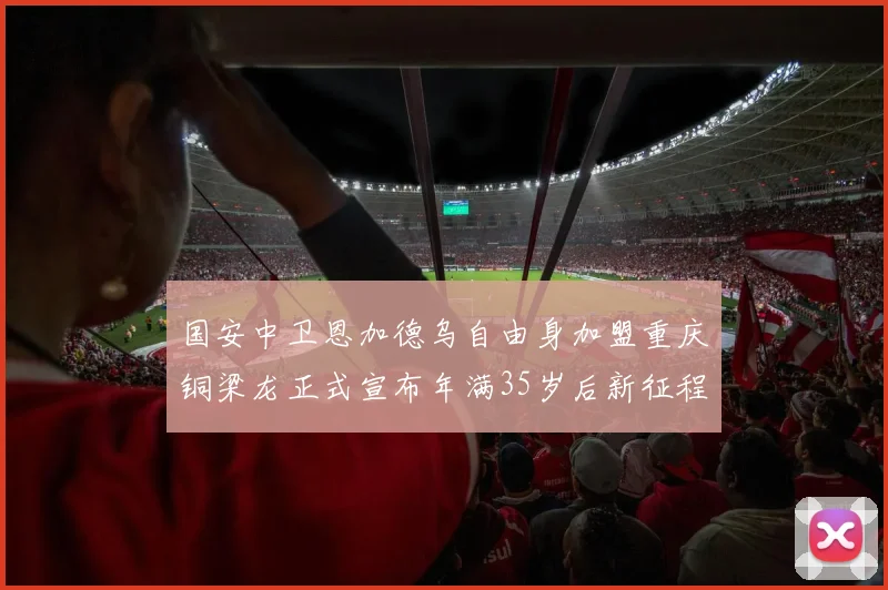 国安中卫恩加德乌自由身加盟重庆铜梁龙正式宣布年满35岁后新征程开启
