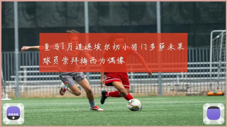 皇马1月追逐埃尔切小将门多萨未果球员崇拜梅西为偶像