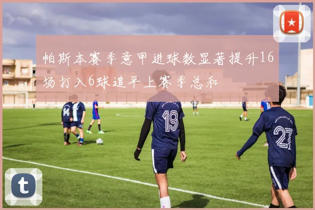 帕斯本赛季意甲进球数显著提升16场打入6球追平上赛季总和