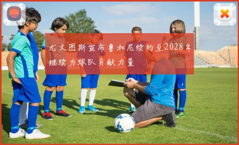 尤文图斯宣布鲁加尼续约至2028年继续为球队贡献力量