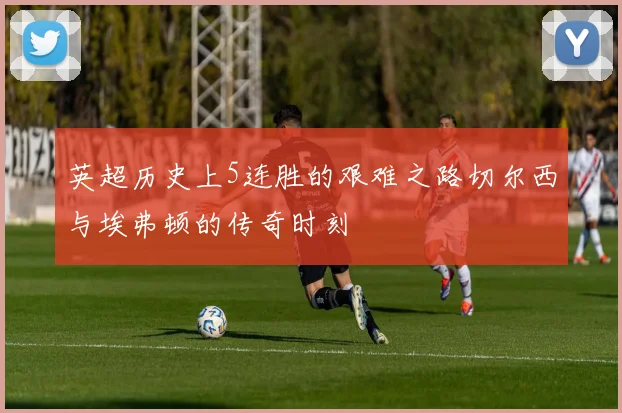 英超历史上5连胜的艰难之路切尔西与埃弗顿的传奇时刻