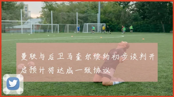 曼联与后卫马奎尔续约初步谈判开启预计将达成一致协议