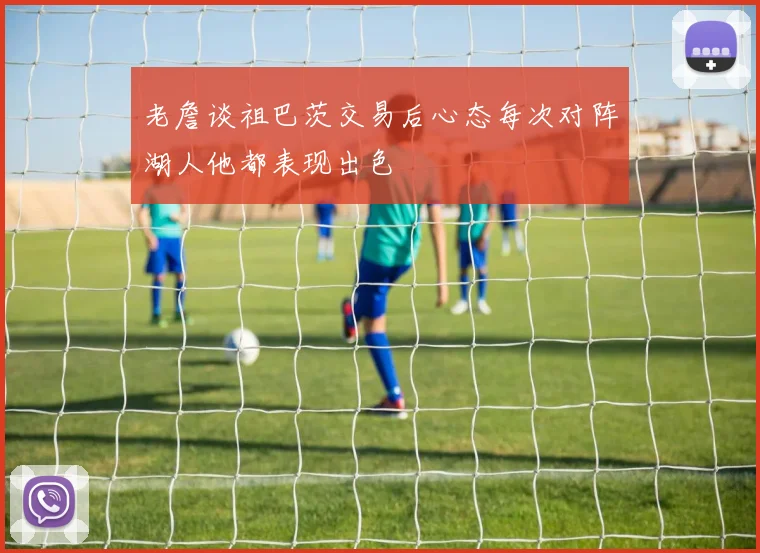 老詹谈祖巴茨交易后心态每次对阵湖人他都表现出色