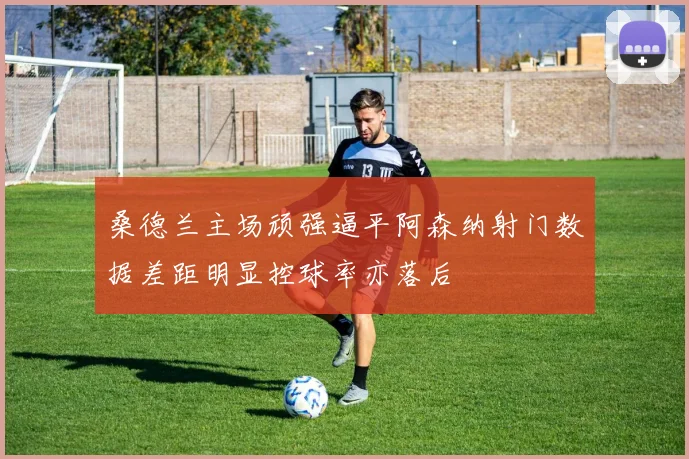 桑德兰主场顽强逼平阿森纳射门数据差距明显控球率亦落后