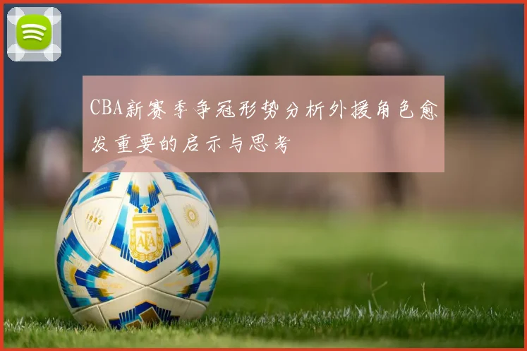 CBA新赛季争冠形势分析外援角色愈发重要的启示与思考