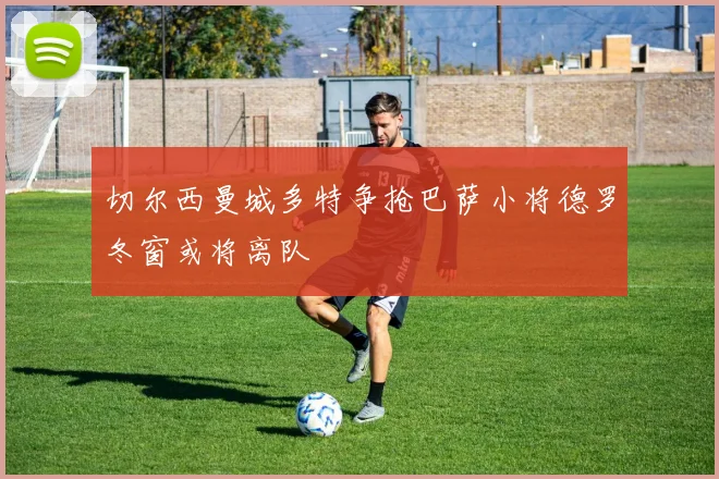 切尔西曼城多特争抢巴萨小将德罗冬窗或将离队