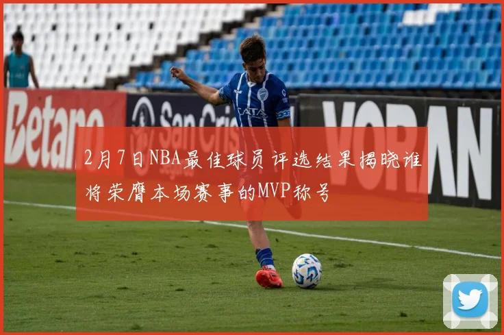 2月7日NBA最佳球员评选结果揭晓谁将荣膺本场赛事的MVP称号