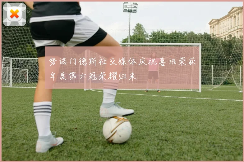 努诺门德斯社交媒体庆祝喜讯荣获年度第六冠荣耀归来