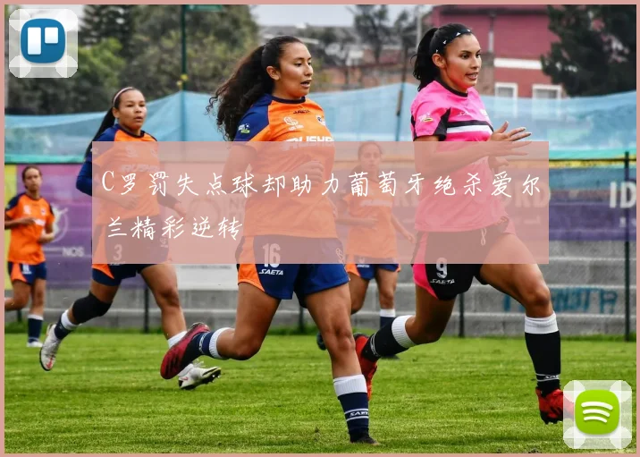 C罗罚失点球却助力葡萄牙绝杀爱尔兰精彩逆转