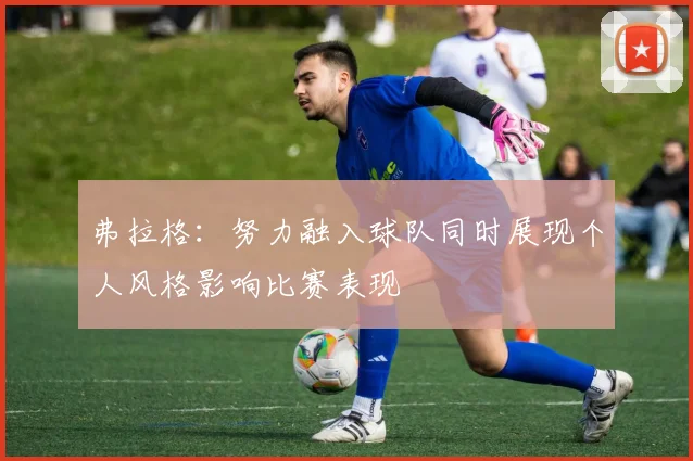 弗拉格：努力融入球队同时展现个人风格影响比赛表现