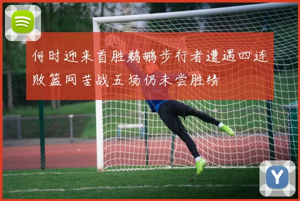 何时迎来首胜鹈鹕步行者遭遇四连败篮网苦战五场仍未尝胜绩