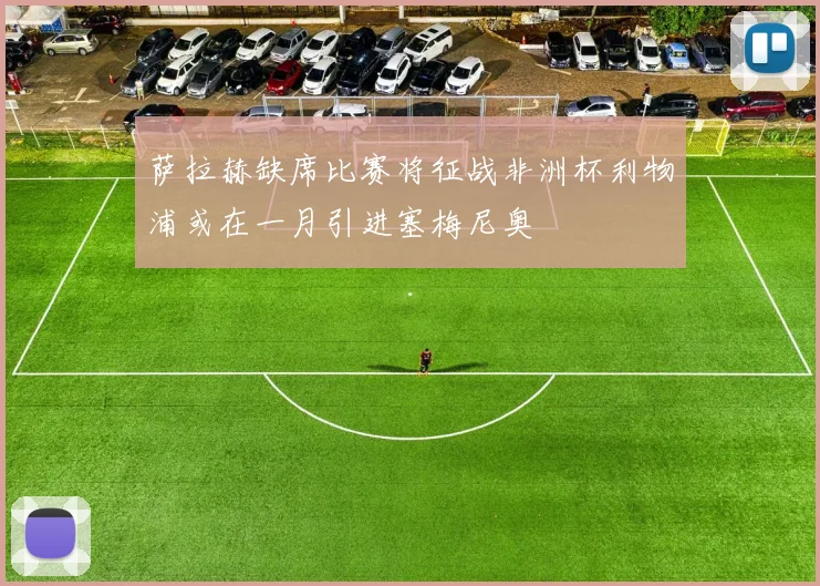 萨拉赫缺席比赛将征战非洲杯利物浦或在一月引进塞梅尼奥
