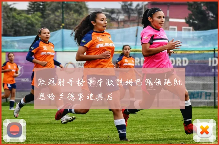 欧冠射手榜争夺激烈姆巴佩领跑凯恩哈兰德紧追其后