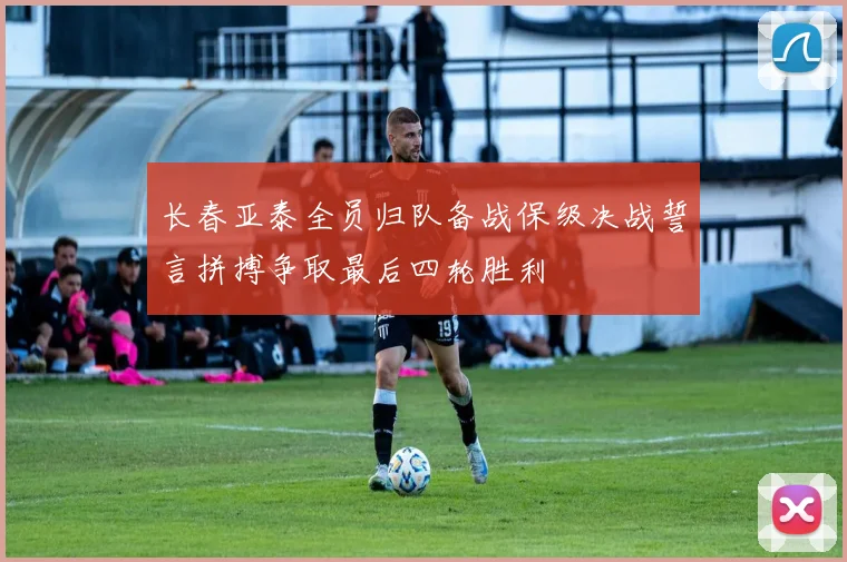 长春亚泰全员归队备战保级决战誓言拼搏争取最后四轮胜利