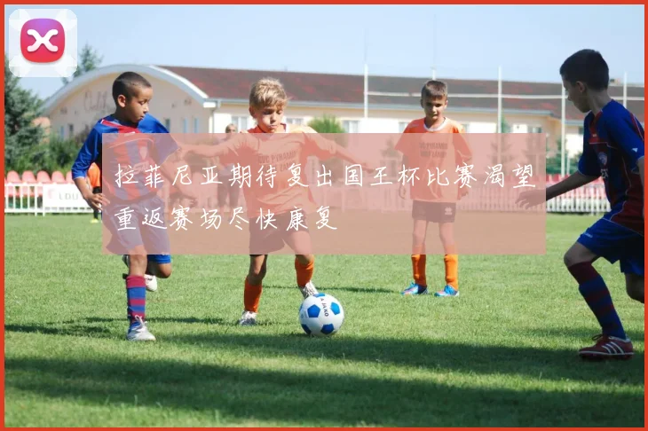 拉菲尼亚期待复出国王杯比赛渴望重返赛场尽快康复