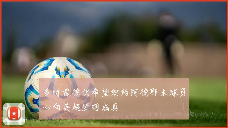 多特蒙德仍希望续约阿德耶米球员心向英超梦想成真