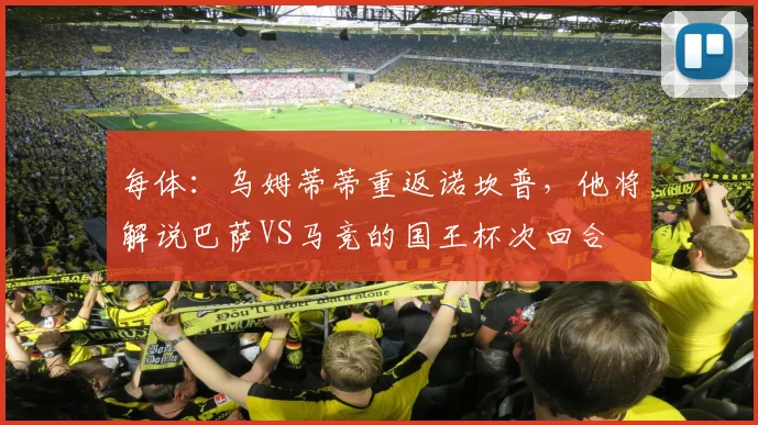 每体：乌姆蒂蒂重返诺坎普，他将解说巴萨VS马竞的国王杯次回合