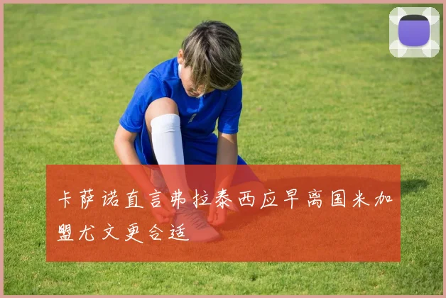 卡萨诺直言弗拉泰西应早离国米加盟尤文更合适