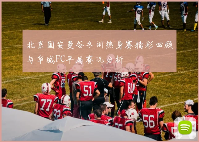 北京国安曼谷冬训热身赛精彩回顾与华城FC平局赛况分析