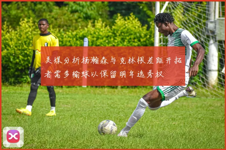 美媒分析杨瀚森与克林根差距开拓者需多输球以保留明年选秀权