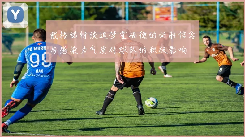 戴格诺特谈追梦霍福德的必胜信念与感染力气质对球队的积极影响