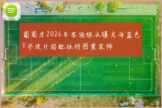 葡萄牙2026年客场球衣曝光海蓝色V字设计搭配独特图案装饰