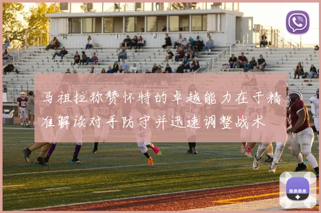 马祖拉称赞怀特的卓越能力在于精准解读对手防守并迅速调整战术