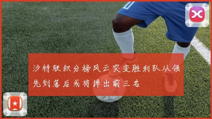 沙特联积分榜风云突变胜利队从领先到落后或将掉出前三名
