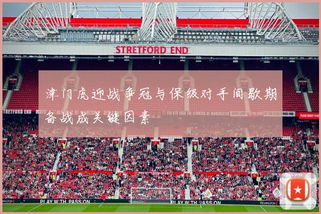 津门虎迎战争冠与保级对手间歇期备战成关键因素