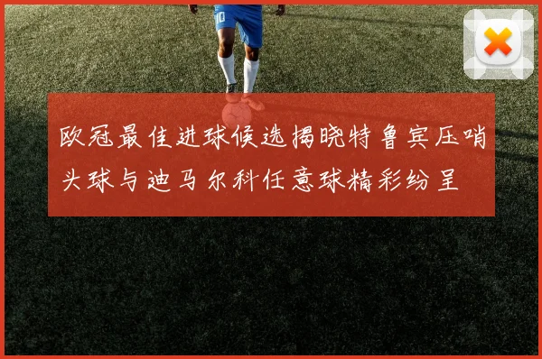 欧冠最佳进球候选揭晓特鲁宾压哨头球与迪马尔科任意球精彩纷呈