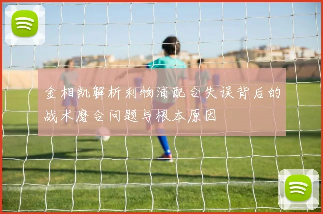 金相凯解析利物浦配合失误背后的战术磨合问题与根本原因