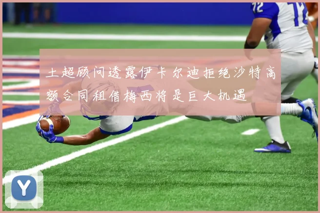 土超顾问透露伊卡尔迪拒绝沙特高额合同租借梅西将是巨大机遇