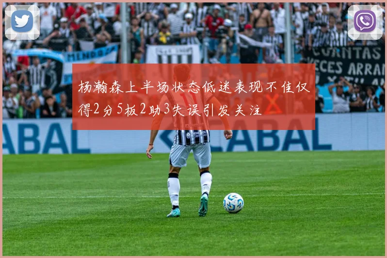 杨瀚森上半场状态低迷表现不佳仅得2分5板2助3失误引发关注