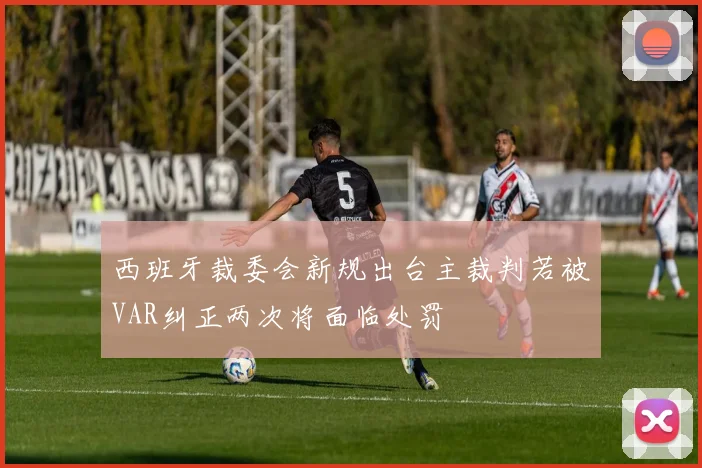 西班牙裁委会新规出台主裁判若被VAR纠正两次将面临处罚