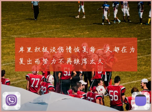 库里积极谈伤情恢复每一天都在为复出而努力不再缺席太久