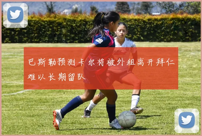 巴斯勒预测卡尔将被外租离开拜仁难以长期留队