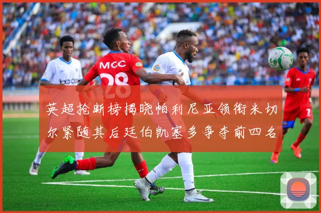 英超抢断榜揭晓帕利尼亚领衔米切尔紧随其后廷伯凯塞多争夺前四名