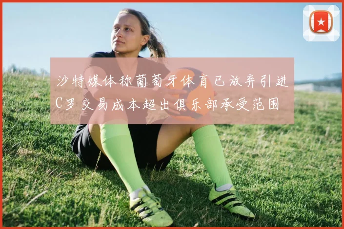 沙特媒体称葡萄牙体育已放弃引进C罗交易成本超出俱乐部承受范围