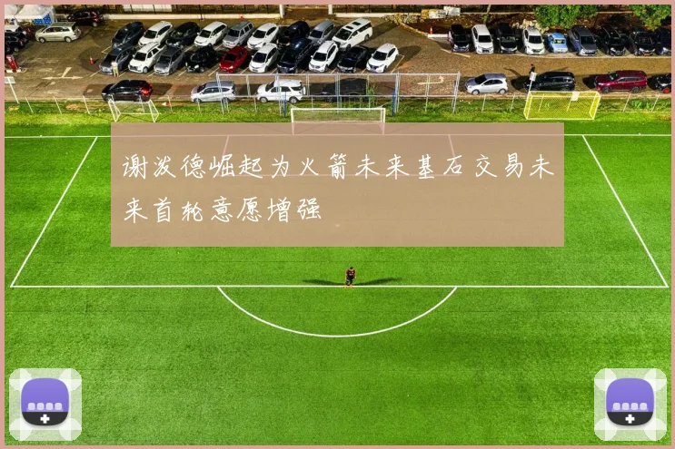 谢泼德崛起为火箭未来基石交易未来首轮意愿增强