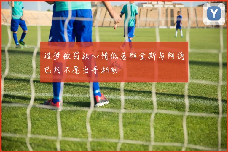 追梦被罚款心情低落维金斯与阿德巴约不愿出手相助