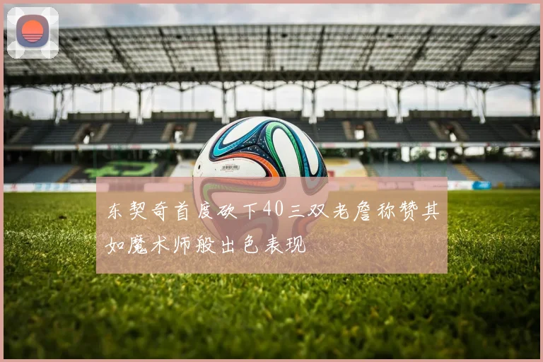 东契奇首度砍下40三双老詹称赞其如魔术师般出色表现