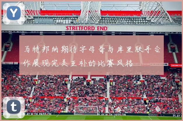 马特邦纳期待字母哥与库里联手合作展现完美互补的比赛风格