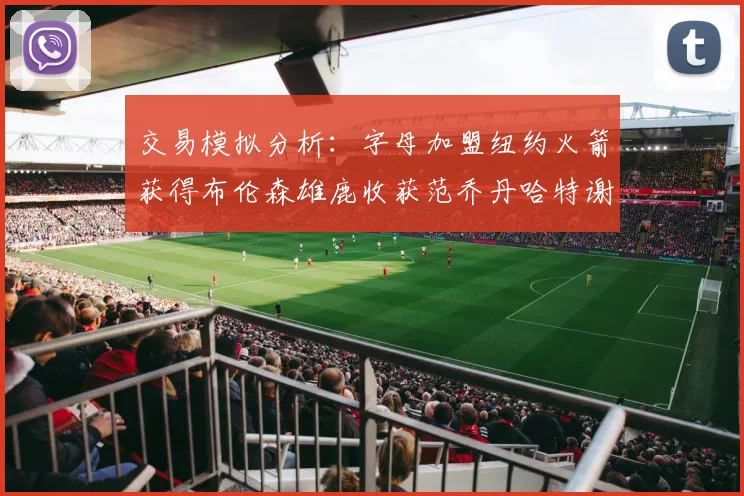 交易模拟分析：字母加盟纽约火箭获得布伦森雄鹿收获范乔丹哈特谢泼德等球员