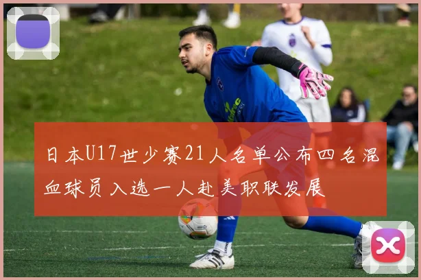 日本U17世少赛21人名单公布四名混血球员入选一人赴美职联发展