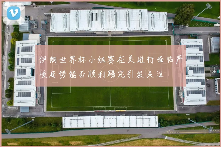 伊朗世界杯小组赛在美进行面临严峻局势能否顺利踢完引发关注