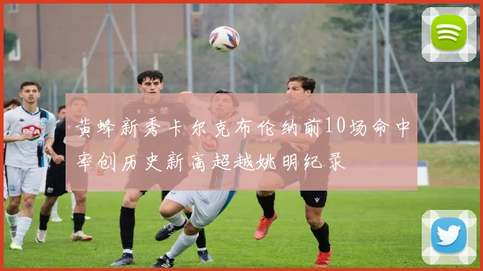 黄蜂新秀卡尔克布伦纳前10场命中率创历史新高超越姚明纪录