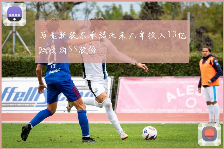 马竞新股东承诺未来几年投入13亿欧收购55股份