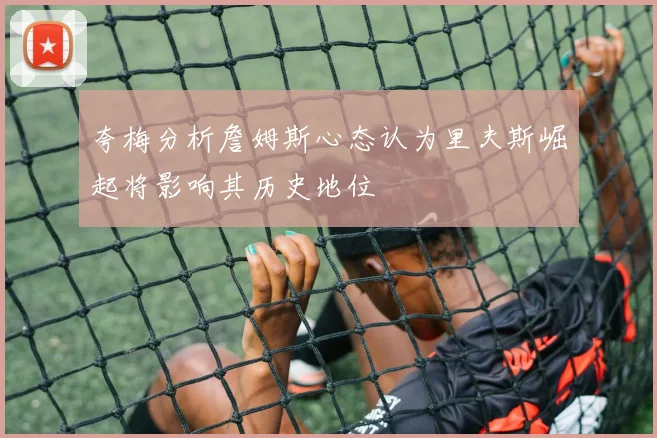 夸梅分析詹姆斯心态认为里夫斯崛起将影响其历史地位