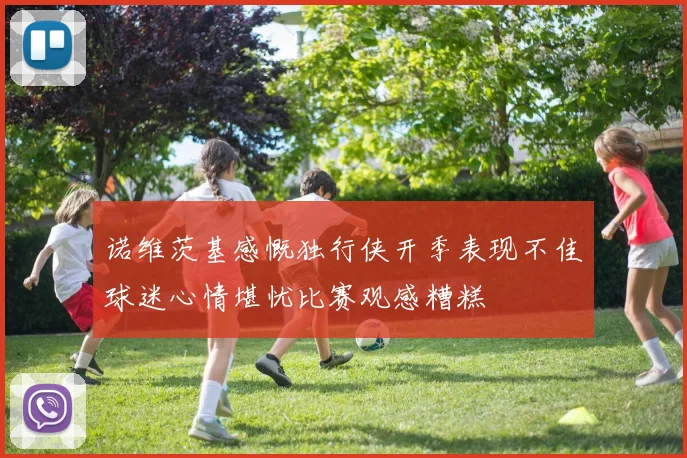 诺维茨基感慨独行侠开季表现不佳球迷心情堪忧比赛观感糟糕