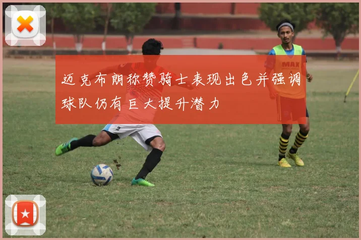 迈克布朗称赞骑士表现出色并强调球队仍有巨大提升潜力